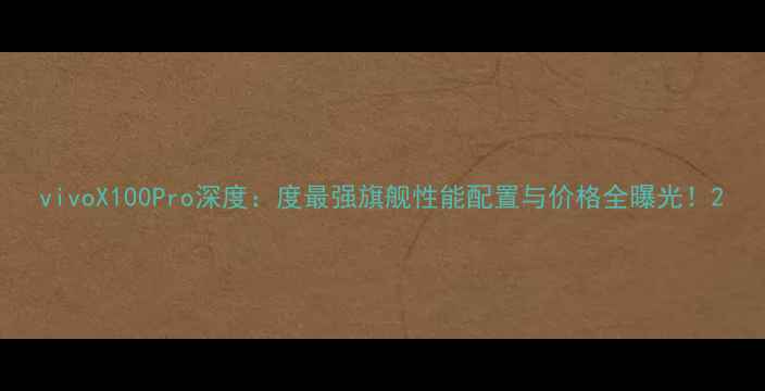 图片 vivoX100Pro深度：度最强旗舰性能配置与价格全曝光！2