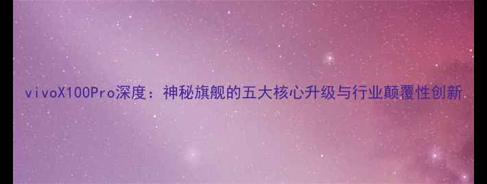 图片 vivoX100Pro深度：神秘旗舰的五大核心升级与行业颠覆性创新