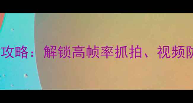vivoX100系列动态拍照全攻略解锁高帧率抓拍视频防抖及动态影像创作技巧