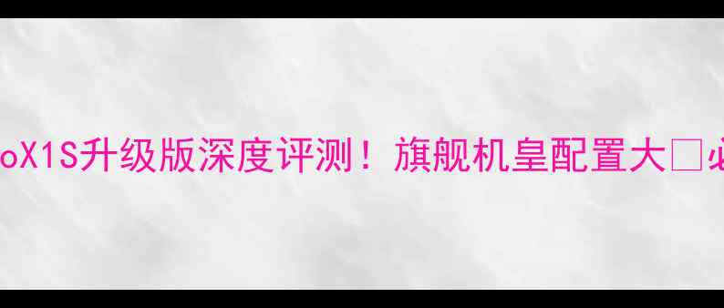 图片 vivoX1S升级版深度评测！旗舰机皇配置大🔥必看