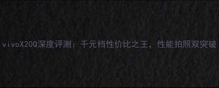 vivoX20Q深度评测千元档性价比之王性能拍照双突破