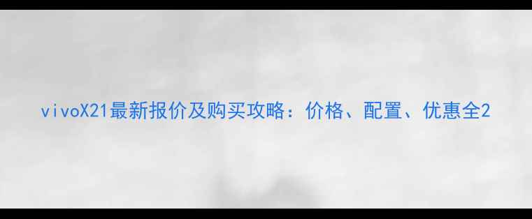 vivoX21最新报价及购买攻略价格配置优惠全