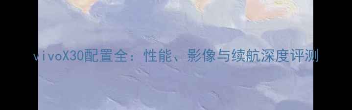 vivoX30配置全性能影像与续航深度评测