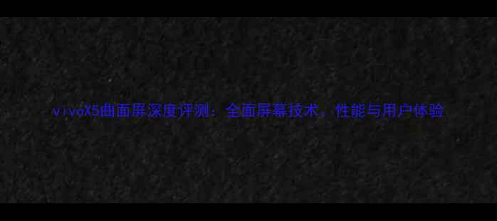 图片 vivoX5曲面屏深度评测：全面屏幕技术、性能与用户体验