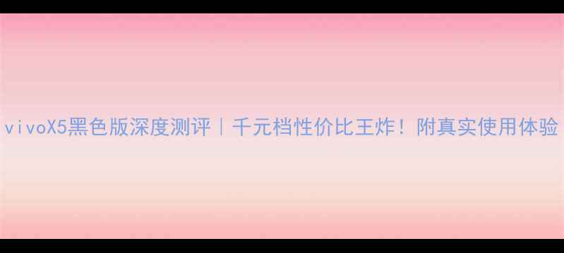 图片 vivoX5黑色版深度测评｜千元档性价比王炸！附真实使用体验