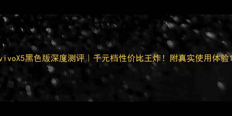 vivoX5黑色版深度测评千元档性价比王炸附真实使用体验