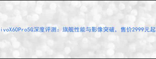 图片 vivoX60Pro5G深度评测：旗舰性能与影像突破，售价2999元起1