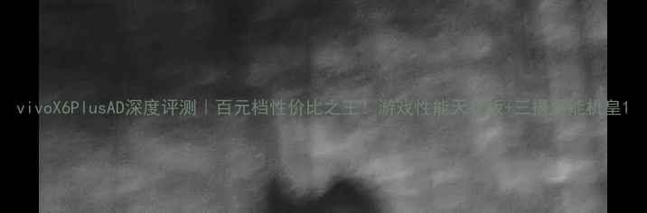 图片 vivoX6PlusAD深度评测｜百元档性价比之王！游戏性能天花板+三摄全能机皇1