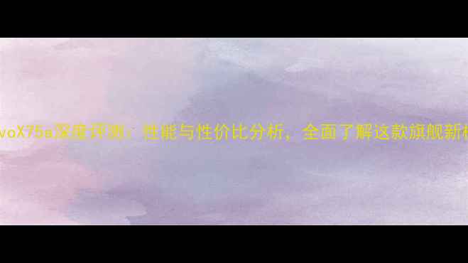 图片 vivoX75a深度评测：性能与性价比分析，全面了解这款旗舰新机1