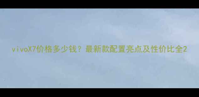 vivoX7价格多少钱最新款配置亮点及性价比全