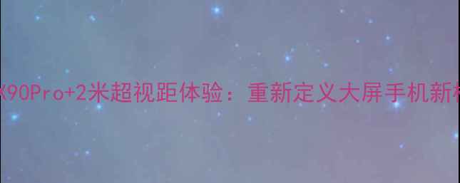 vivoX90Pro2米超视距体验重新定义大屏手机新标杆