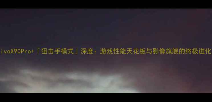 图片 vivoX90Pro+「狙击手模式」深度：游戏性能天花板与影像旗舰的终极进化1