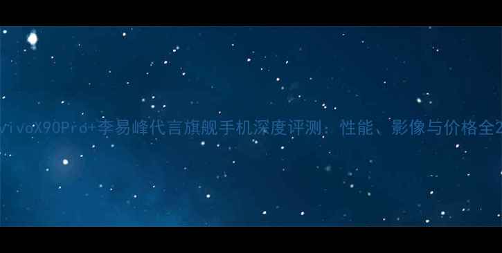 图片 vivoX90Pro+李易峰代言旗舰手机深度评测：性能、影像与价格全2