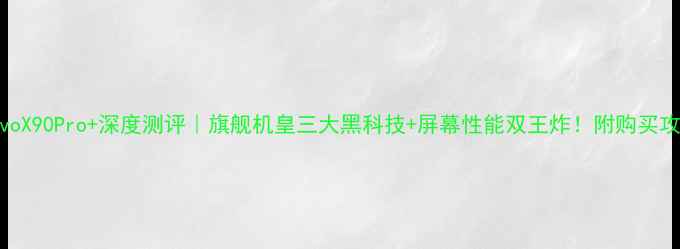 图片 vivoX90Pro+深度测评｜旗舰机皇三大黑科技+屏幕性能双王炸！附购买攻略