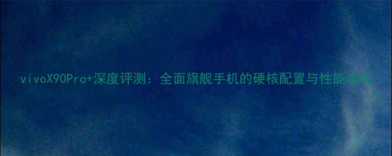 图片 vivoX90Pro+深度评测：全面旗舰手机的硬核配置与性能表现