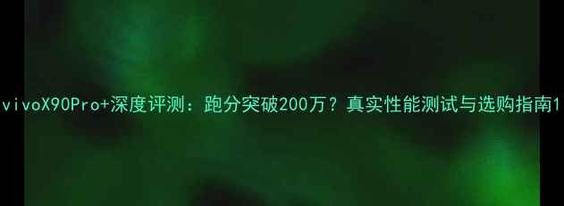 图片 vivoX90Pro+深度评测：跑分突破200万？真实性能测试与选购指南1