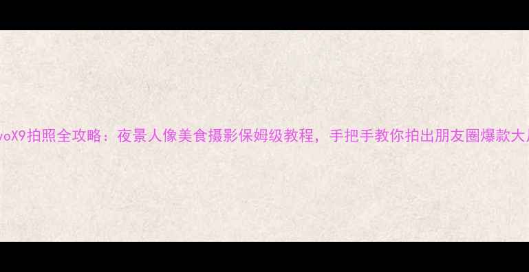 图片 vivoX9拍照全攻略：夜景人像美食摄影保姆级教程，手把手教你拍出朋友圈爆款大片1