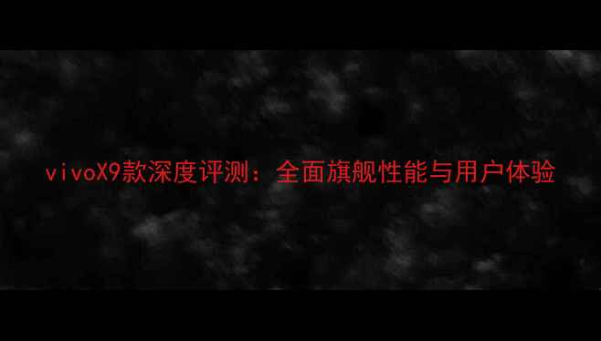 vivoX9款深度评测全面旗舰性能与用户体验
