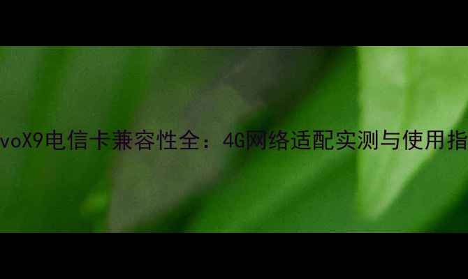 vivoX9电信卡兼容性全4G网络适配实测与使用指南