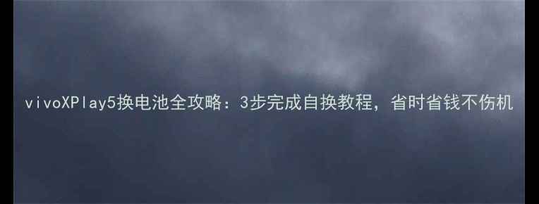 图片 vivoXPlay5换电池全攻略：3步完成自换教程，省时省钱不伤机