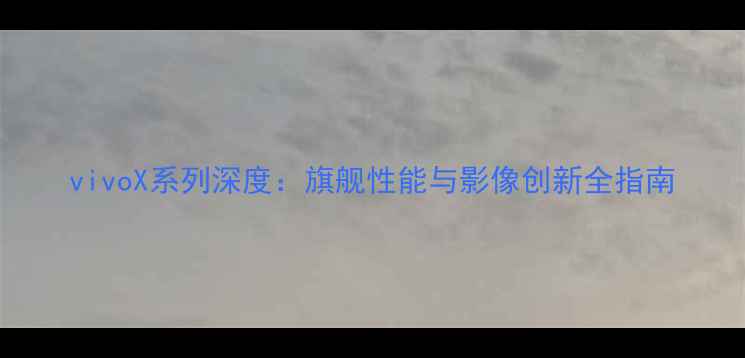 图片 vivoX系列深度：旗舰性能与影像创新全指南