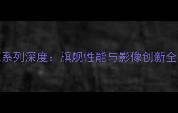 图片 vivoX系列深度：旗舰性能与影像创新全指南1