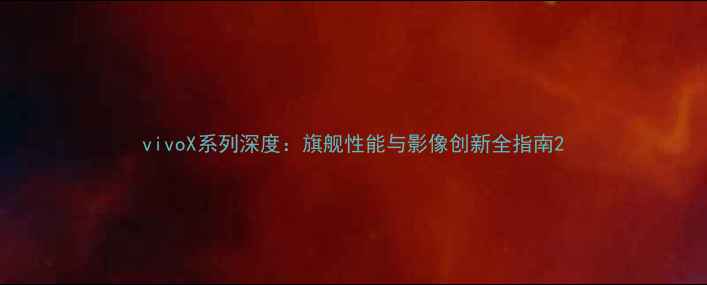 vivoX系列深度旗舰性能与影像创新全指南
