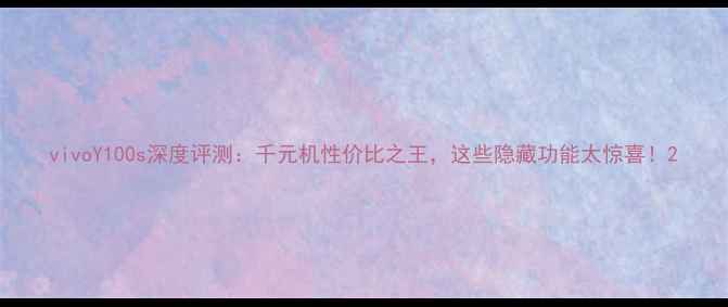 vivoY100s深度评测千元机性价比之王这些隐藏功能太惊喜