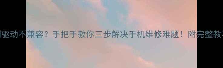 vivoY100线刷驱动不兼容手把手教你三步解决手机维修难题附完整教程避坑指南
