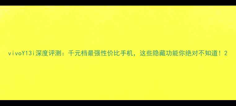 图片 vivoY13i深度评测：千元档最强性价比手机，这些隐藏功能你绝对不知道！2
