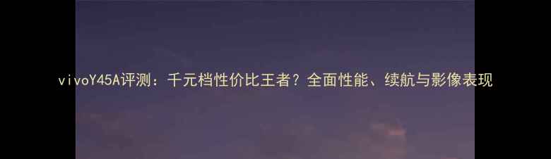 vivoY45A评测千元档性价比王者全面性能续航与影像表现