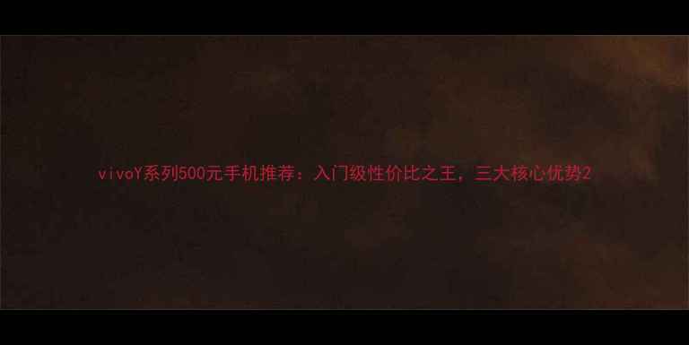 vivoY系列500元手机推荐入门级性价比之王三大核心优势
