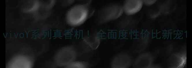 vivoY系列真香机全面度性价比新宠