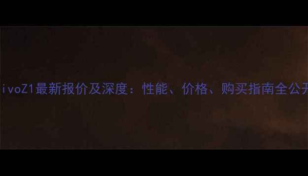 vivoZ1最新报价及深度性能价格购买指南全公开