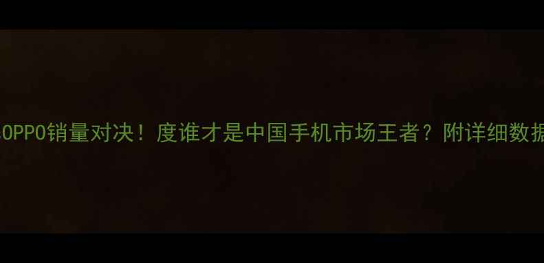 vivovsOPPO销量对决度谁才是中国手机市场王者附详细数据解读