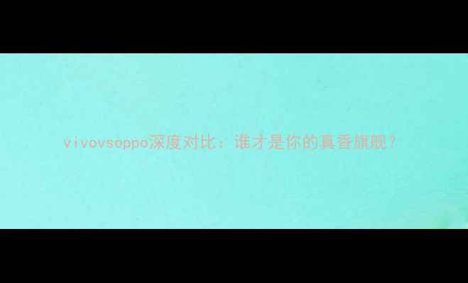 图片 vivovsoppo深度对比：谁才是你的真香旗舰？