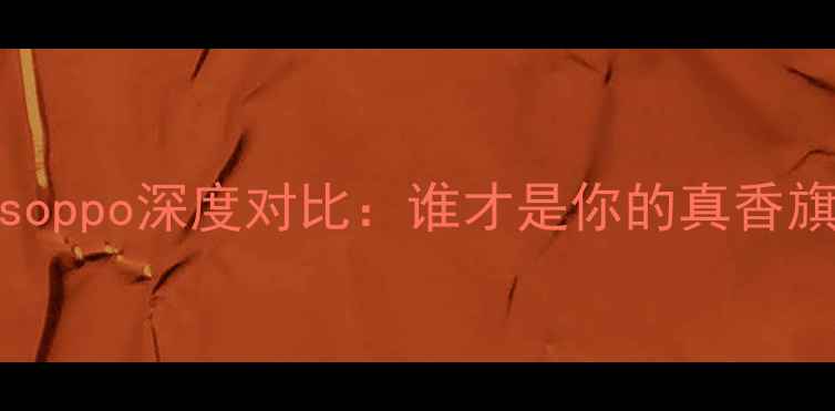 图片 vivovsoppo深度对比：谁才是你的真香旗舰？1