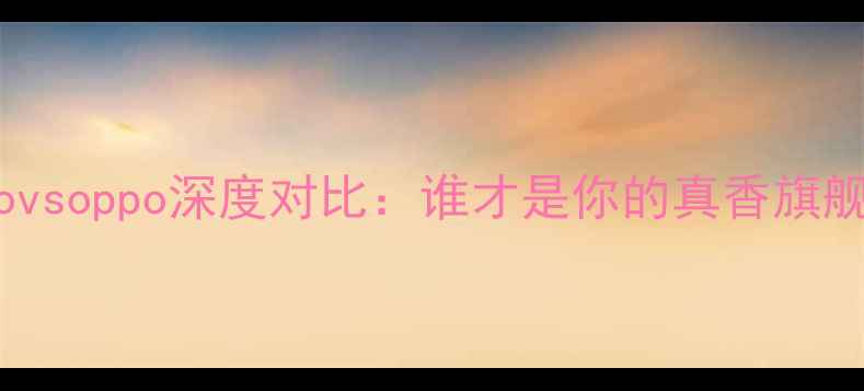 vivovsoppo深度对比谁才是你的真香旗舰