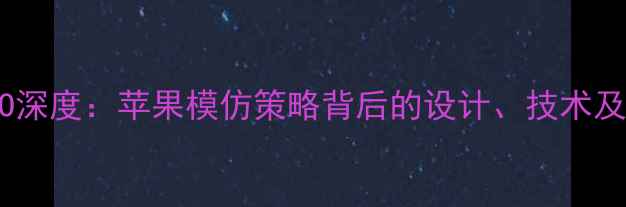vivo与OPPO深度苹果模仿策略背后的设计技术及市场影响