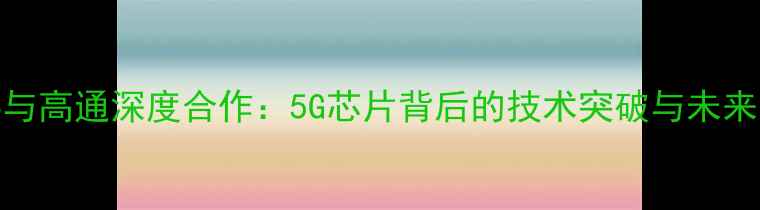 vivo与高通深度合作5G芯片背后的技术突破与未来展望
