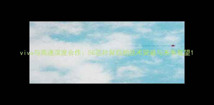图片 vivo与高通深度合作：5G芯片背后的技术突破与未来展望1
