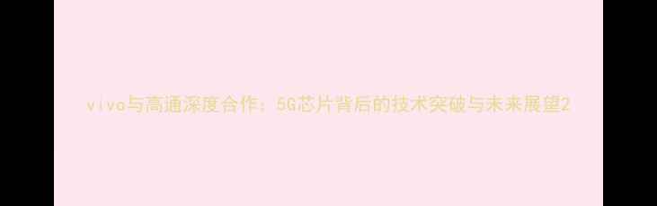 图片 vivo与高通深度合作：5G芯片背后的技术突破与未来展望2