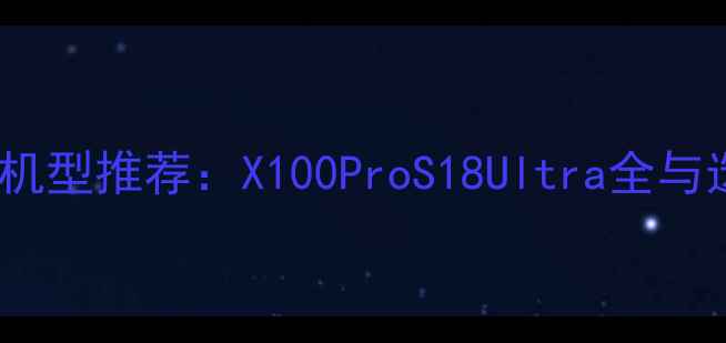 vivo主流机型推荐X100ProS18Ultra全与选购指南