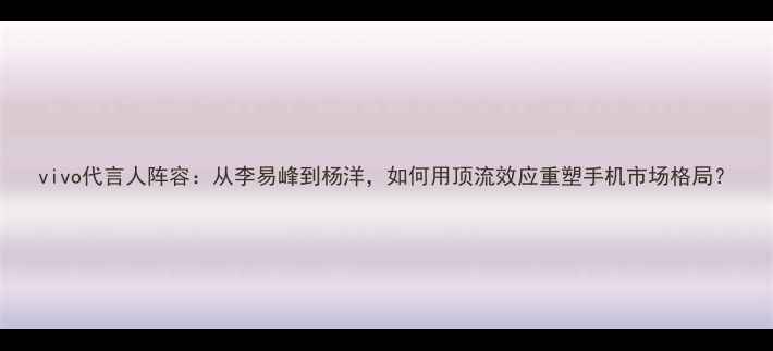 图片 vivo代言人阵容：从李易峰到杨洋，如何用顶流效应重塑手机市场格局？