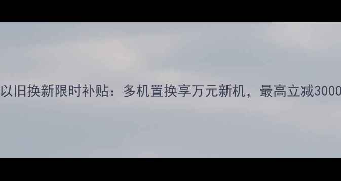 vivo以旧换新限时补贴多机置换享万元新机最高立减3000元