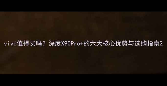 图片 vivo值得买吗？深度X90Pro+的六大核心优势与选购指南2