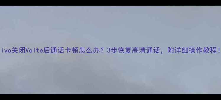 图片 vivo关闭Volte后通话卡顿怎么办？3步恢复高清通话，附详细操作教程！