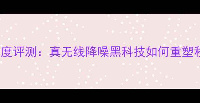 vivo分贝耳机深度评测真无线降噪黑科技如何重塑移动音频体验