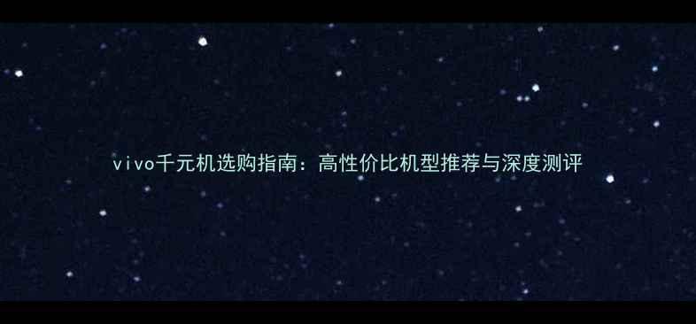 vivo千元机选购指南高性价比机型推荐与深度测评