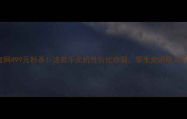 图片 vivo官网499元秒杀！这款千元机性价比炸裂，学生党闭眼入不踩雷2